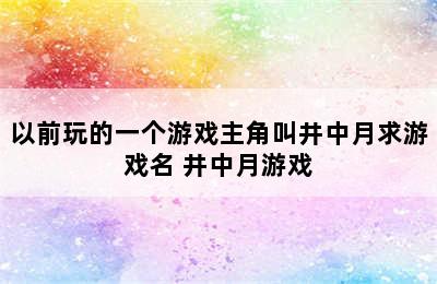 以前玩的一个游戏主角叫井中月求游戏名 井中月游戏